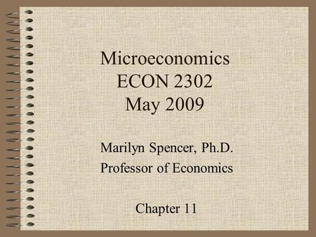 Microeconomics ECON 2302 May 2009 Marilyn Spencer, Ph.D. Professor of Economics Chapter 11.