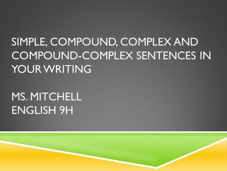 SIMPLE, COMPOUND, COMPLEX AND COMPOUND-COMPLEX SENTENCES IN YOUR WRITING MS. MITCHELL ENGLISH 9H.