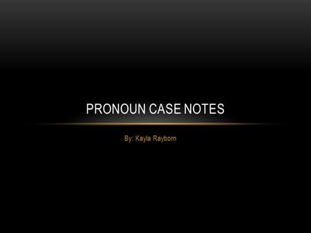 By: Kayla Rayborn PRONOUN CASE NOTES. PERSONAL PRONOUNS: Personal pronouns have 3 cases -nominative -objective -possessive.