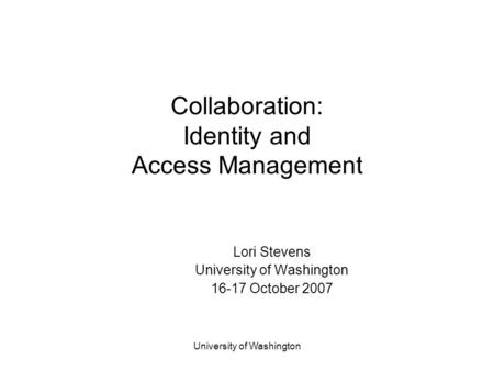 University of Washington Collaboration: Identity and Access Management Lori Stevens University of Washington 16-17 October 2007.