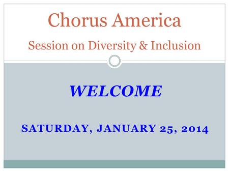 WELCOME SATURDAY, JANUARY 25, 2014 Chorus America Session on Diversity & Inclusion.