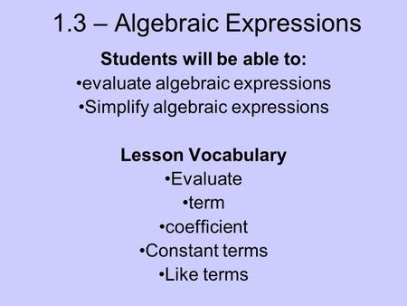 1.3 – Algebraic Expressions Students will be able to: evaluate algebraic expressions Simplify algebraic expressions Lesson Vocabulary Evaluate term coefficient.