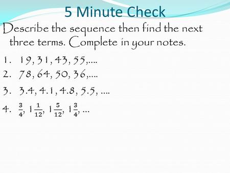 5 Minute Check Describe the sequence then find the next three terms. Complete in your notes. 1. 19, 31, 43, 55,…. 2. 78, 64, 50, 36,…. 3. 3.4, 4.1, 4.8,