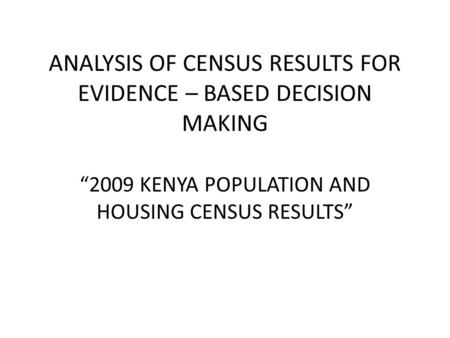 ANALYSIS OF CENSUS RESULTS FOR EVIDENCE – BASED DECISION MAKING “2009 KENYA POPULATION AND HOUSING CENSUS RESULTS”