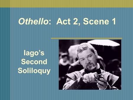 Othello: Act 2, Scene 1 Iago’s Second Soliloquy. As soon as Iago has gotten Roderigo to agree to his plan, he dismisses him and plans to meet him at a.