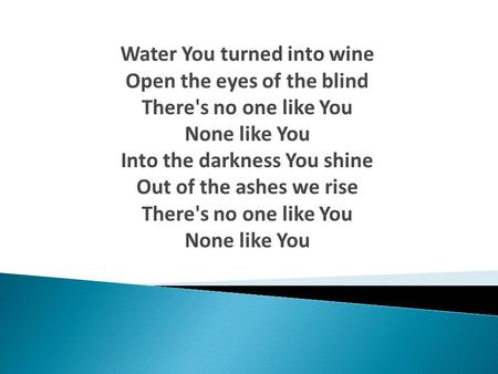 Water You turned into wine Open the eyes of the blind There's no one like You None like You Into the darkness You shine Out of the ashes we rise There's.