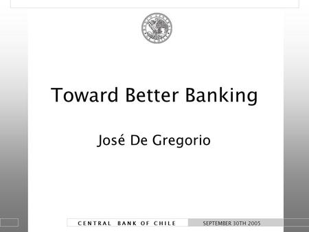 1 C E N T R A L B A N K O F C H I L E SEPTEMBER 30TH 2005 Toward Better Banking José De Gregorio.