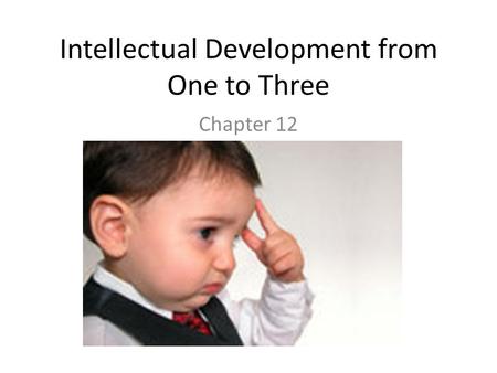Intellectual Development from One to Three Chapter 12.