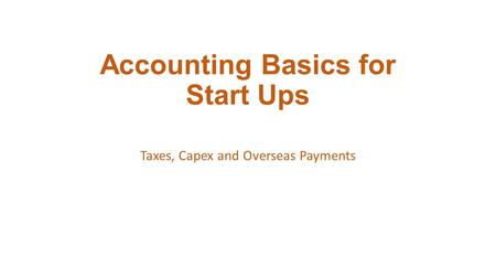 Accounting Basics for Start Ups Taxes, Capex and Overseas Payments.