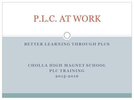 BETTER LEARNING THROUGH PLCS CHOLLA HIGH MAGNET SCHOOL PLC TRAINING 2015-2016 P.L.C. AT WORK.
