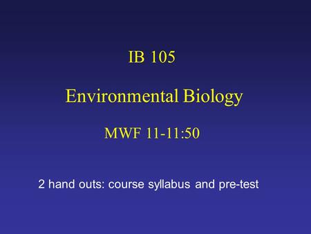 IB 105 Environmental Biology MWF 11-11:50 2 hand outs: course syllabus and pre-test.