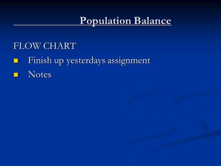Population Balance FLOW CHART Finish up yesterdays assignment Finish up yesterdays assignment Notes Notes.