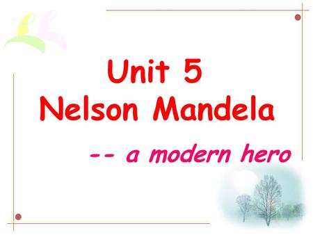 Unit 5 Nelson Mandela -- a modern hero. Who is he?
