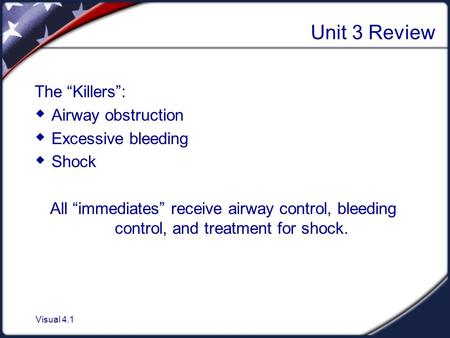 Visual 4.1 Unit 3 Review The “Killers”:  Airway obstruction  Excessive bleeding  Shock All “immediates” receive airway control, bleeding control, and.