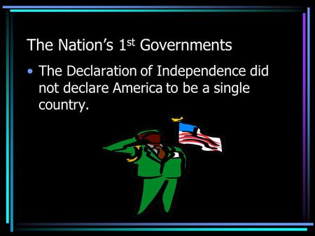 The Nation’s 1 st Governments The Declaration of Independence did not declare America to be a single country.