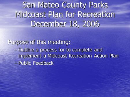 San Mateo County Parks Midcoast Plan for Recreation December 18, 2006 Purpose of this meeting: –Outline a process for to complete and implement a Midcoast.