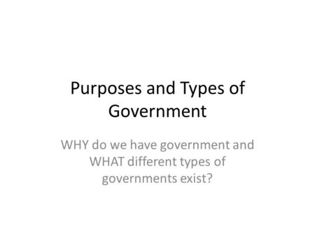 Purposes and Types of Government WHY do we have government and WHAT different types of governments exist?
