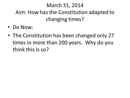 March 31, 2014 Aim: How has the Constitution adapted to changing times? Do Now: The Constitution has been changed only 27 times in more than 200 years.