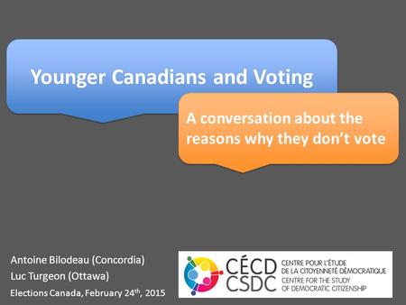 Antoine Bilodeau (Concordia) Luc Turgeon (Ottawa) Elections Canada, February 24 th, 2015 Younger Canadians and Voting A conversation about the reasons.