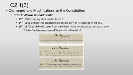 C2.1(3) Challenges and Modifications to the Constitution “The Civil War Amendments” 13 th (1865): slavery abolished in the U.S. 14 th (1868): citizenship.