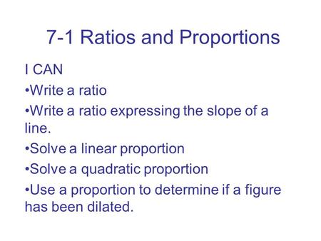 7-1 Ratios and Proportions I CAN Write a ratio Write a ratio expressing the slope of a line. Solve a linear proportion Solve a quadratic proportion Use.