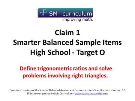Claim 1 Smarter Balanced Sample Items High School - Target O Define trigonometric ratios and solve problems involving right triangles. Questions courtesy.