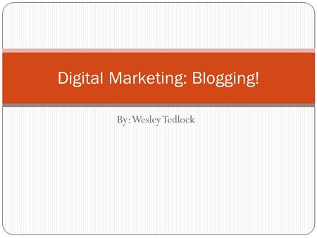 By: Wesley Tedlock Digital Marketing: Blogging!. What’s the big deal about Blogs? Have an impact on different brands It’s a way to get your thoughts across.
