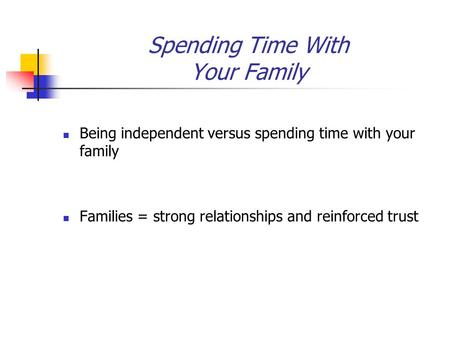 Spending Time With Your Family Being independent versus spending time with your family Families = strong relationships and reinforced trust.