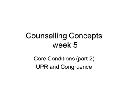 Counselling Concepts week 5 Core Conditions (part 2) UPR and Congruence.