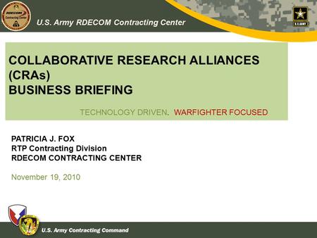 U.S. Army RDECOM Contracting Center COLLABORATIVE RESEARCH ALLIANCES (CRAs) BUSINESS BRIEFING PATRICIA J. FOX RTP Contracting Division RDECOM CONTRACTING.