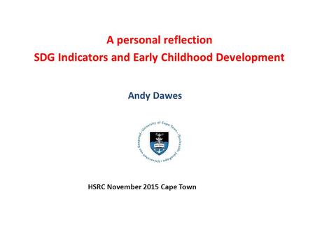 A personal reflection SDG Indicators and Early Childhood Development A personal reflection SDG Indicators and Early Childhood Development Andy Dawes HSRC.