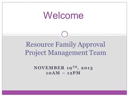 NOVEMBER 19 TH, 2013 10AM – 12PM Resource Family Approval Project Management Team Welcome.
