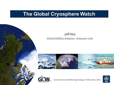 The Global Cryosphere Watch Jeff Key NOAA/NESDIS, Madison, Wisconsin USA South America GCW Meeting, Santiago, 27-29 October 2014 1.