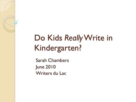 Do Kids Really Write in Kindergarten? Sarah Chambers June 2010 Writers du Lac.