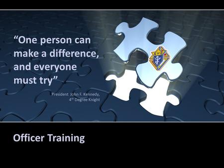 Officer Training “One person can make a difference, and everyone must try” President John F. Kennedy, 4 th Degree Knight.