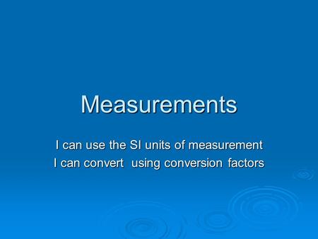 Measurements I can use the SI units of measurement I can convert using conversion factors.