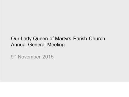 Our Lady Queen of Martyrs Parish Church Annual General Meeting 9 th November 2015.