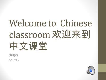 Welcome to Chinese classroom 欢迎来到 中文课堂 许老师 8/27/15.