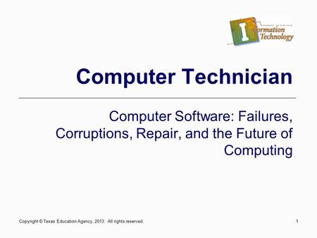 1 Computer Technician Computer Software: Failures, Corruptions, Repair, and the Future of Computing Copyright © Texas Education Agency, 2013. All rights.