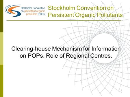 1 Stockholm Convention on Persistent Organic Pollutants Clearing-house Mechanism for Information on POPs. Role of Regional Centres.