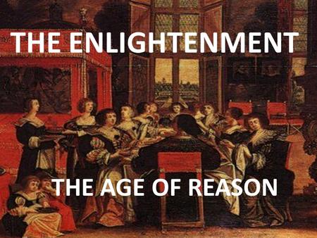 THE ENLIGHTENMENT THE AGE OF REASON. The Enlightenment What is the Enlightenment?  Develops out of the ideas of Scientific Revolution- Philosophers use.