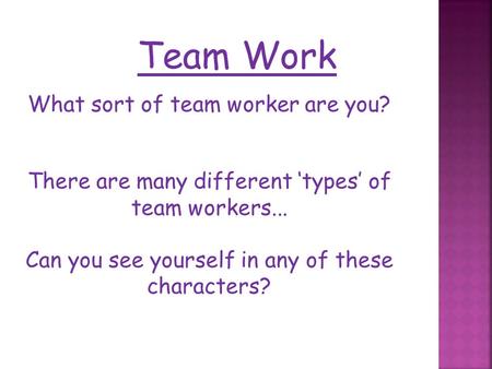 Team Work What sort of team worker are you? There are many different ‘types’ of team workers... Can you see yourself in any of these characters?