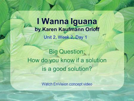 I Wanna Iguana by Karen Kaufmann Orloff Big Question: How do you know if a solution is a good solution? Watch EnVision concept video Unit 2, Week 2, Day.