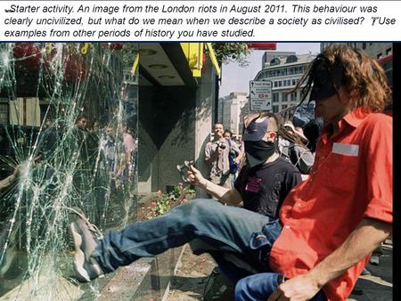  Starter activity. An image from the London riots in August 2011. This behaviour was clearly uncivilized, but what do we mean when we describe a society.