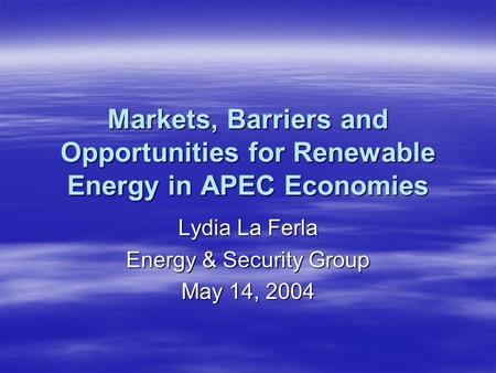 Markets, Barriers and Opportunities for Renewable Energy in APEC Economies Lydia La Ferla Energy & Security Group May 14, 2004.