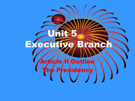 Unit 5 Executive Branch Article II Outline The Presidency.
