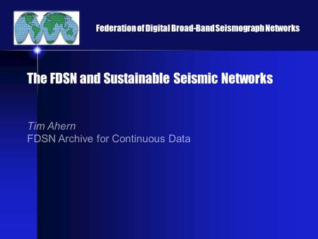 Federation of Digital Broad-Band Seismograph Networks The FDSN and Sustainable Seismic Networks Tim Ahern FDSN Archive for Continuous Data.