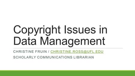 Copyright Issues in Data Management CHRISTINE FRUIN / SCHOLARLY COMMUNICATIONS LIBRARIAN.