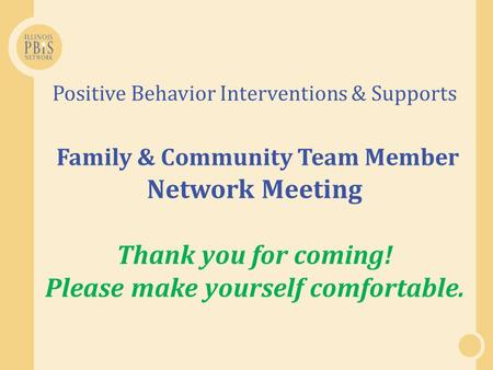 Positive Behavior Interventions & Supports Family & Community Team Member Network Meeting Thank you for coming! Please make yourself comfortable.