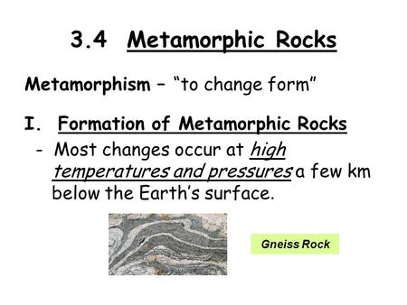 3.4 Metamorphic Rocks Metamorphism – “to change form” I. Formation of Metamorphic Rocks - Most changes occur at high temperatures and pressures a few km.